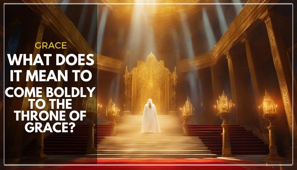 What Does It Mean to Come Boldly to the Throne of Grace?
